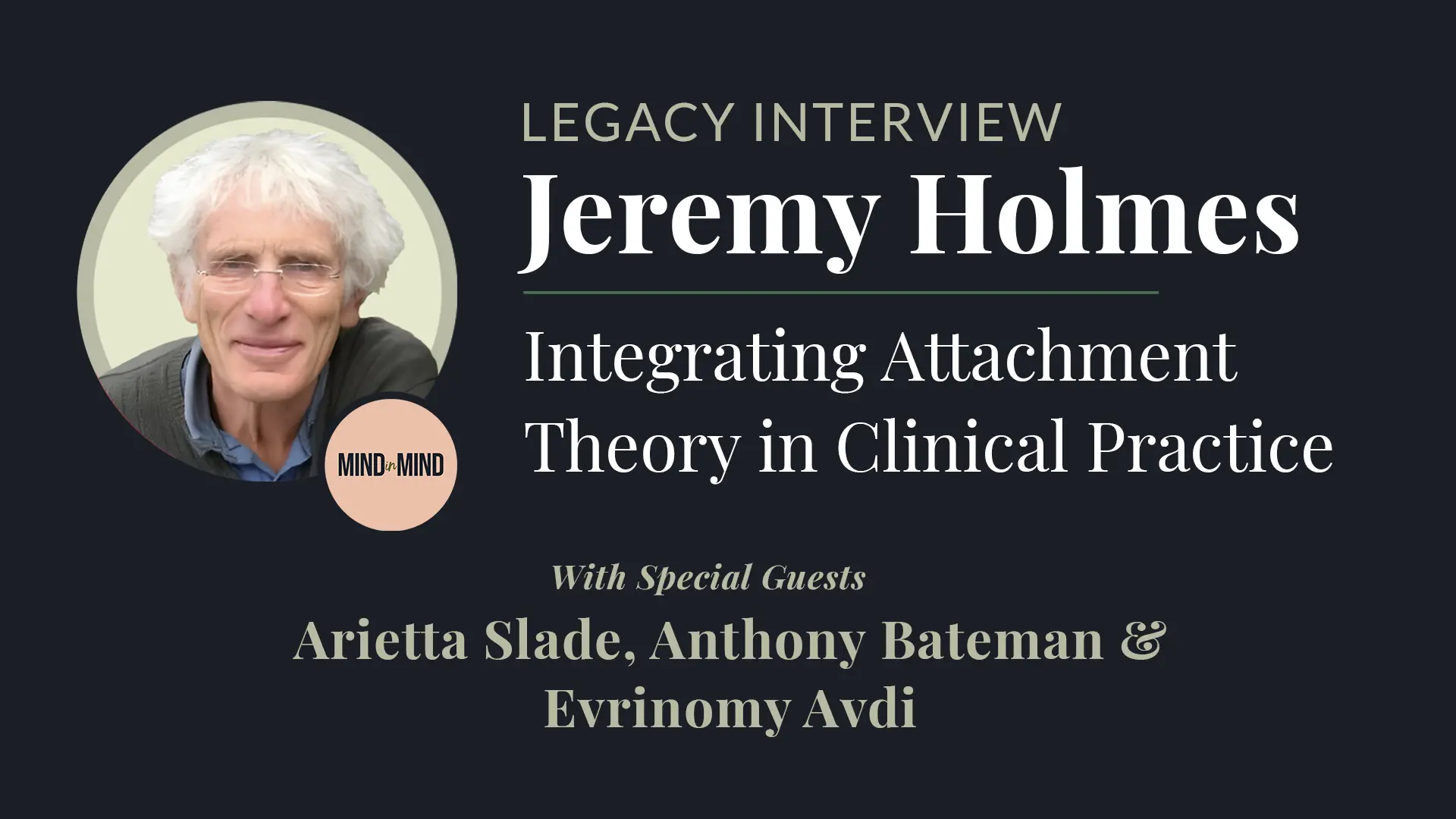 Jeremy Holmes Legacy Interview - Integrating Attachment Theory in Clinical Practice | Includes a picture of Jeremy and the name of his guests, Arietta Slade, Anthony Bateman & Evrinomy Avdi