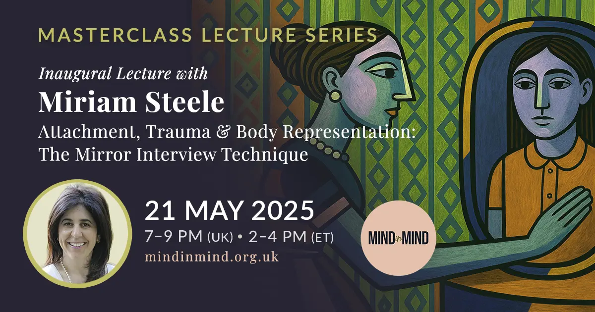 Miriam Steele Lecture Advert on Attachment, Trauma and Body Representation: The Mirror Interview Technique | Date: 21 May 2025 | Time: 7-9pm UK, 2-4pm ET | Format: Online via Zoom